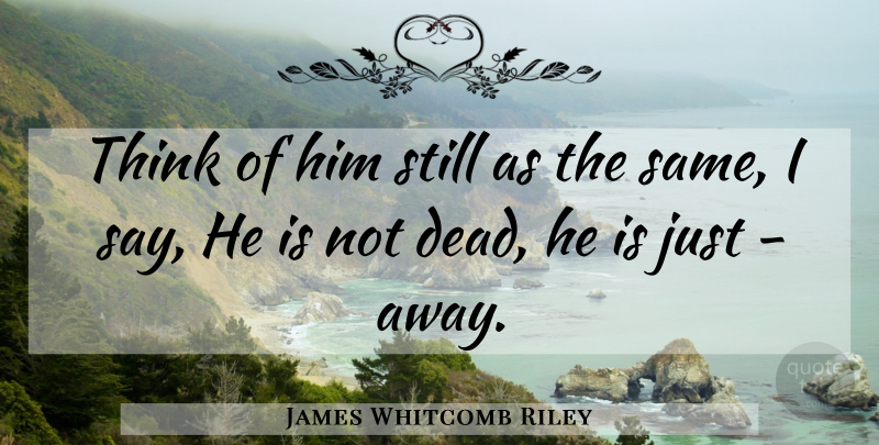 James Whitcomb Riley Quote About Thinking, Death Of A Loved One, Loved Ones: Think Of Him Still As...