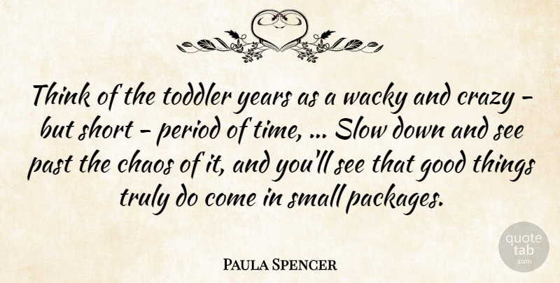 Paula Spencer Quote About Chaos, Crazy, Good, Past, Period: Think Of The Toddler Years...