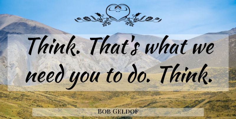 Bob Geldof Quote About Thinking, Needs, Need You: Think Thats What We Need...