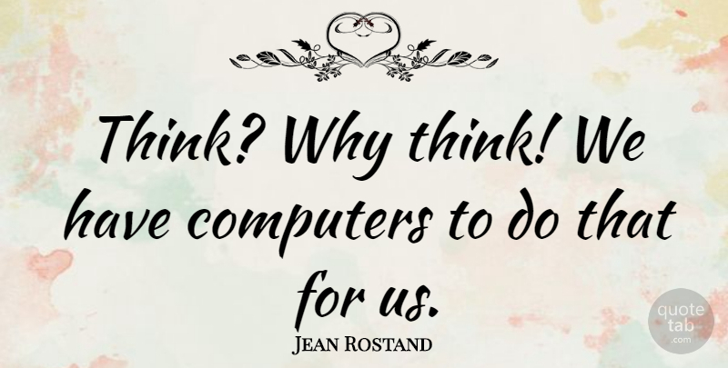 Jean Rostand Quote About Thinking, Computer, Classroom: Think Why Think We Have...