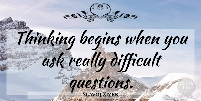 Slavoj Zizek Quote About Thinking, Difficult Questions, Difficult: Thinking Begins When You Ask...