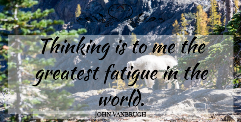 John Vanbrugh Quote About Thinking, World, Fatigue: Thinking Is To Me The...