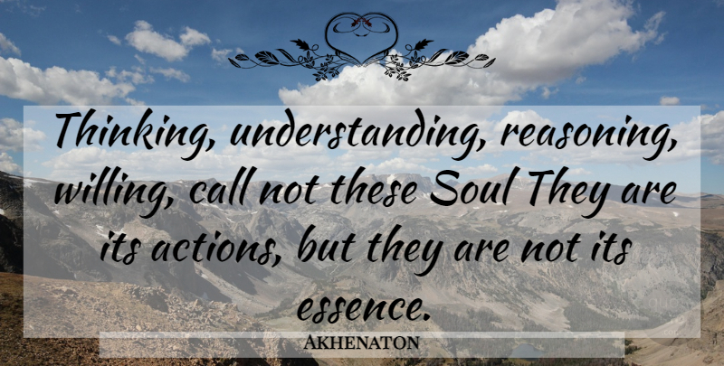 Akhenaton Quote About Thinking, Essence, Soul: Thinking Understanding Reasoning Willing Call...