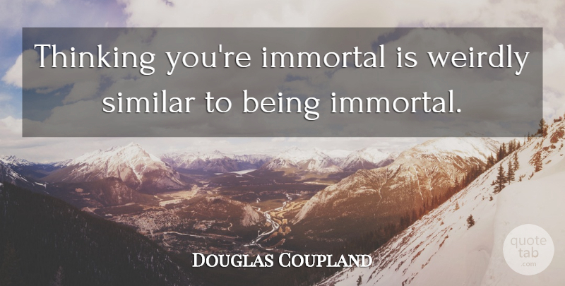 Douglas Coupland Quote About Thinking, Immortality, Immortal: Thinking Youre Immortal Is Weirdly...