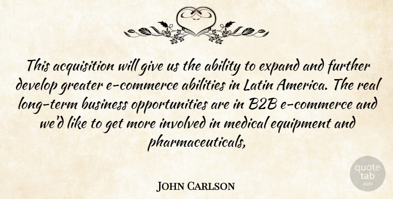 John Carlson Quote About Ability, Business, Develop, Equipment, Expand: This Acquisition Will Give Us...