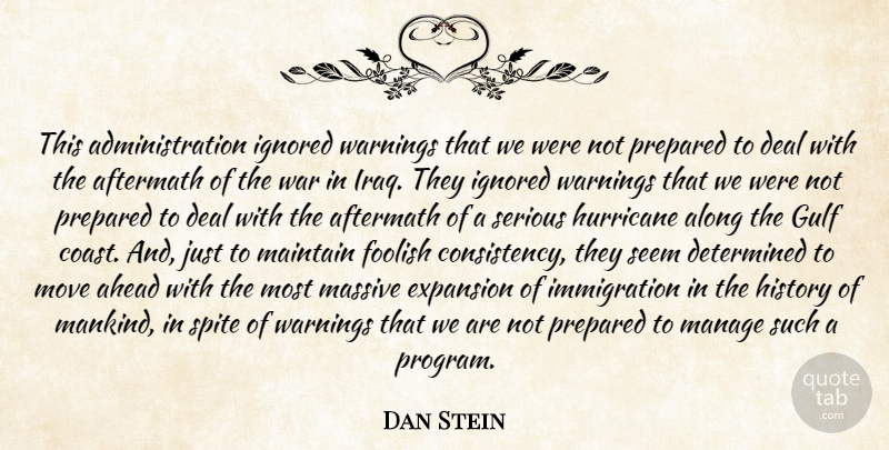 Dan Stein Quote About Aftermath, Ahead, Along, Deal, Determined: This Administration Ignored Warnings That...