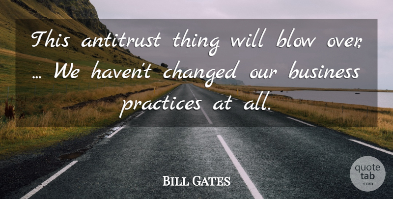 Bill Gates Quote About Blow, Business, Changed, Practices: This Antitrust Thing Will Blow...