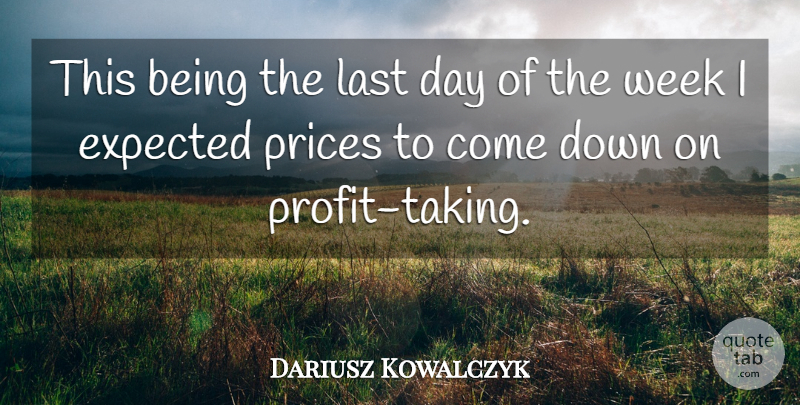 Dariusz Kowalczyk Quote About Expected, Last, Prices, Week: This Being The Last Day...