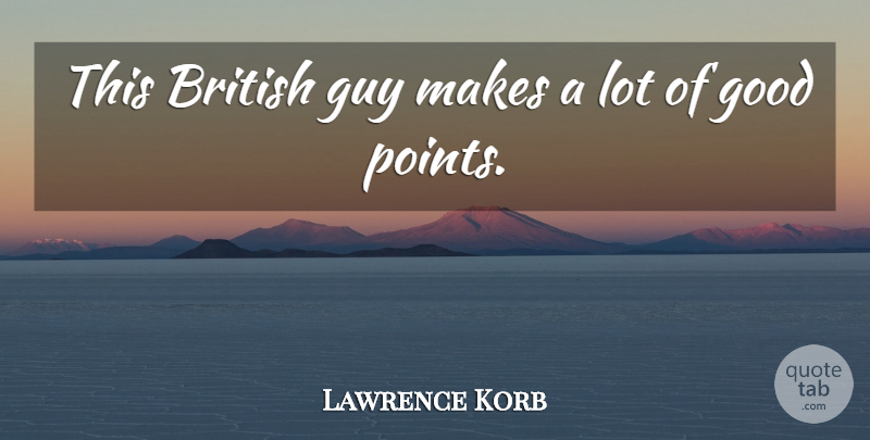 Lawrence Korb Quote About British, Good, Guy: This British Guy Makes A...