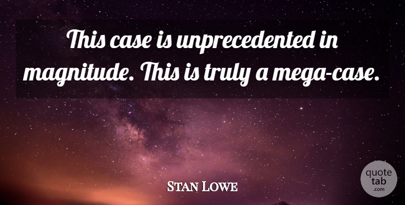 Stan Lowe Quote About Case, Truly: This Case Is Unprecedented In...