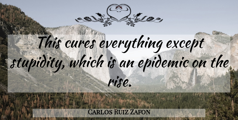 Carlos Ruiz Zafon Quote About Stupid, Epidemics, Stupidity: This Cures Everything Except Stupidity...