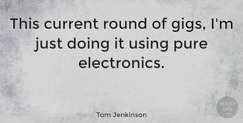 Tom Jenkinson Quote About Using: This Current Round Of Gigs...