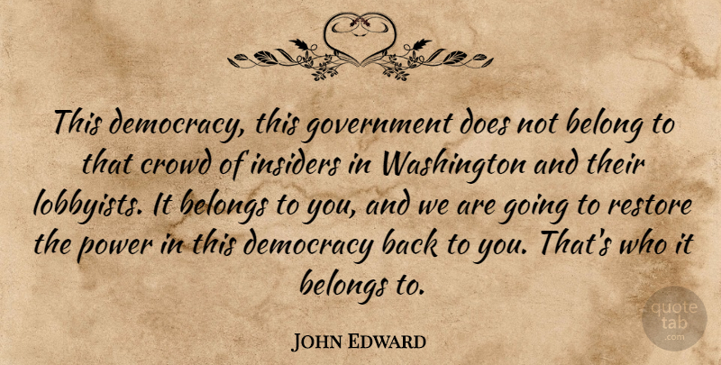John Edward Quote About Belong, Belongs, Crowd, Democracy, Government: This Democracy This Government Does...