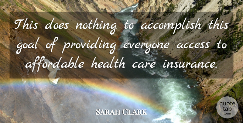 Sarah Clark Quote About Access, Accomplish, Affordable, Care, Goal: This Does Nothing To Accomplish...