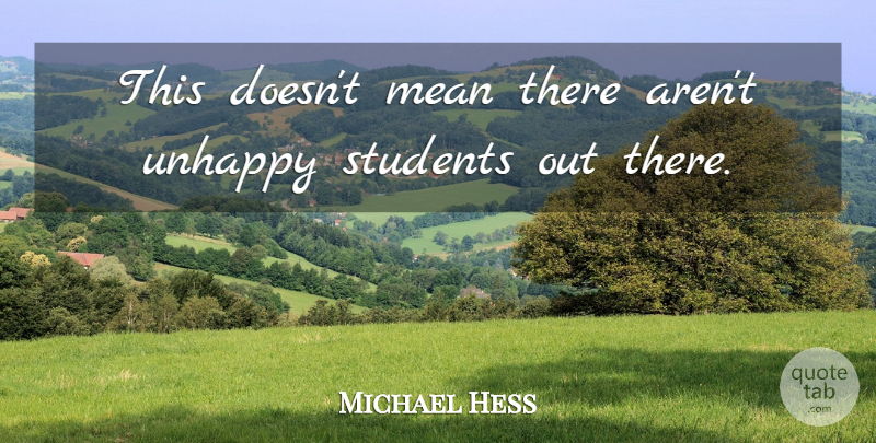 Michael Hess Quote About Mean, Students, Unhappy: This Doesnt Mean There Arent...