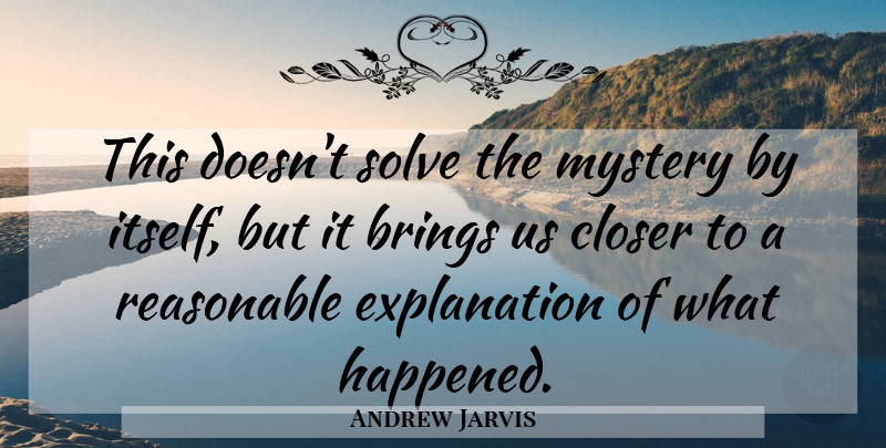 Andrew Jarvis Quote About Brings, Closer, Mystery, Reasonable, Solve: This Doesnt Solve The Mystery...