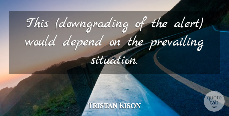 Tristan Kison Quote About Depend, Prevailing: This Downgrading Of The Alert...