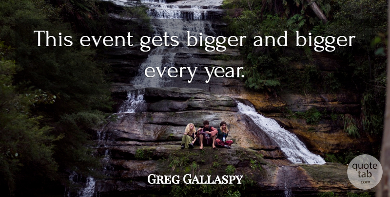 Greg Gallaspy Quote About Bigger, Event, Gets: This Event Gets Bigger And...