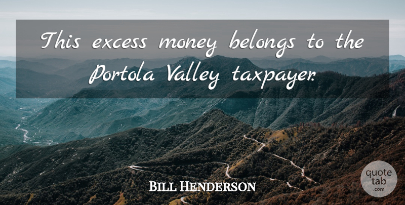 Bill Henderson Quote About Belongs, Excess, Money, Valley: This Excess Money Belongs To...