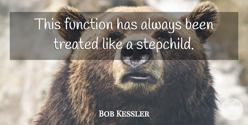 Bob Kessler Quote About Function, Treated: This Function Has Always Been...