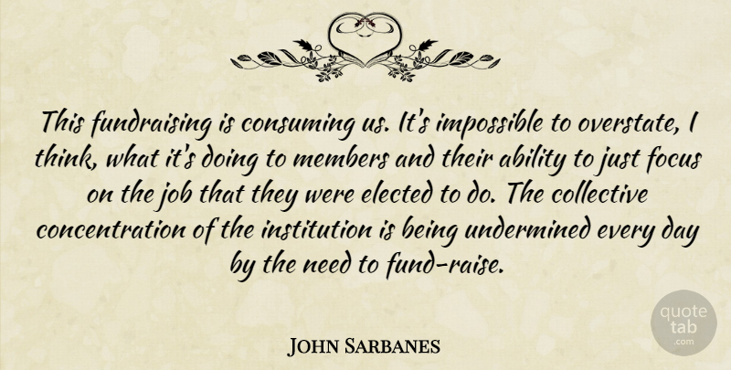 John Sarbanes Quote About Ability, Collective, Concentration, Consuming, Elected: This Fundraising Is Consuming Us...