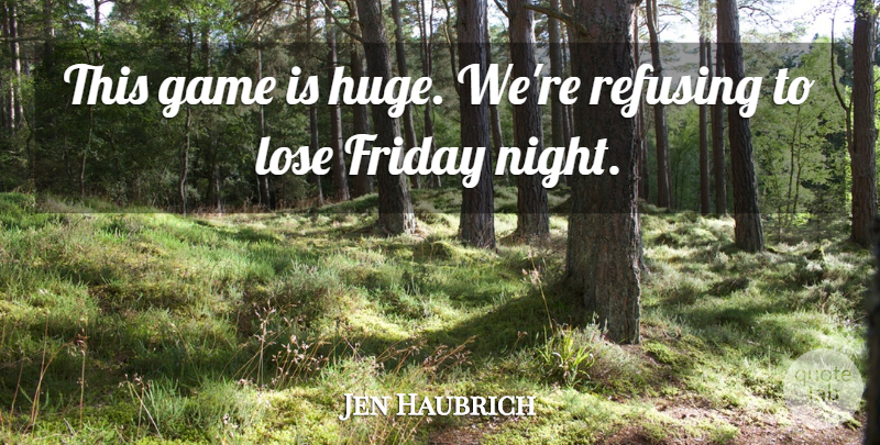 Jen Haubrich Quote About Friday, Game, Lose, Night, Refusing: This Game Is Huge Were...