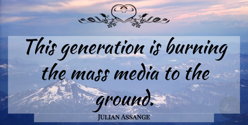 Julian Assange Quote About Media, Burning, This Generation: This Generation Is Burning The...