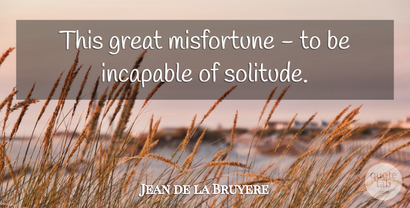 Jean de la Bruyere Quote About Solitude, Capability, Incapable: This Great Misfortune To Be...