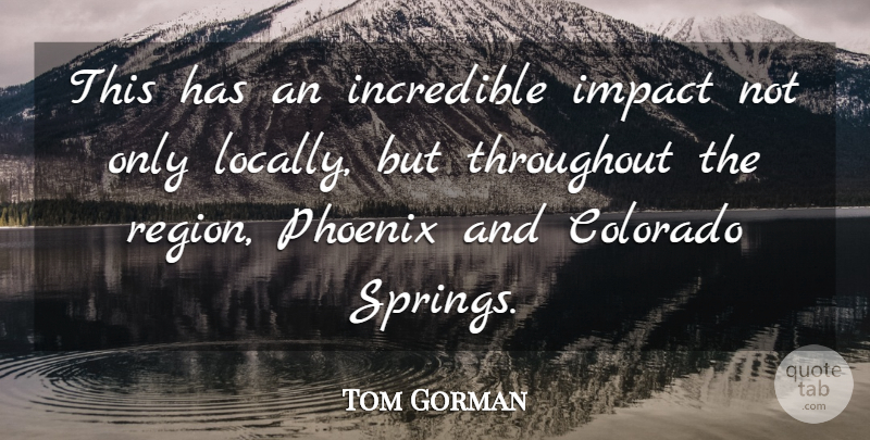 Tom Gorman Quote About Colorado, Impact, Incredible, Phoenix, Throughout: This Has An Incredible Impact...