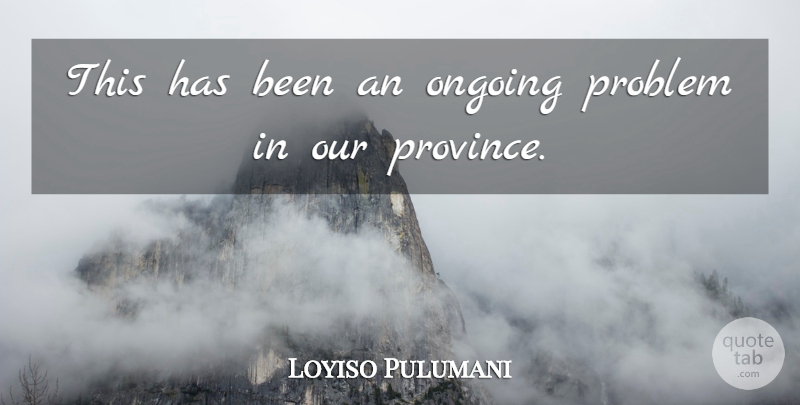 Loyiso Pulumani Quote About Ongoing, Problem: This Has Been An Ongoing...