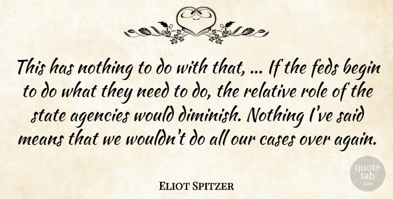 Eliot Spitzer Quote About Agencies, Begin, Cases, Means, Relative: This Has Nothing To Do...