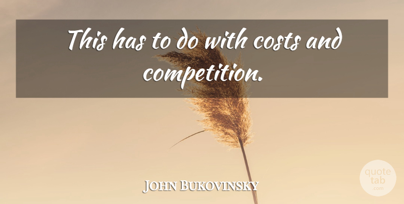 John Bukovinsky Quote About Competition, Costs: This Has To Do With...