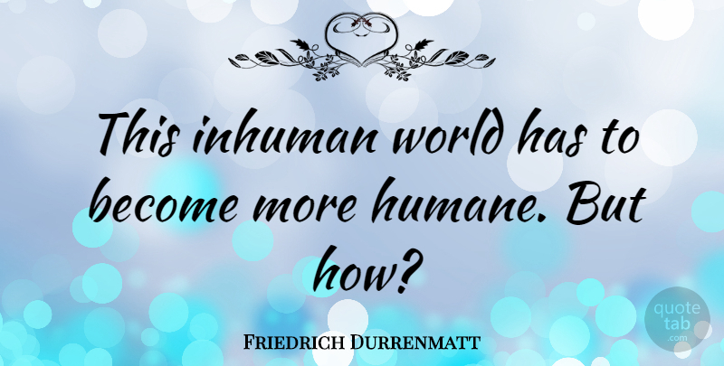 Friedrich Durrenmatt Quote About World, Humane, Inhuman: This Inhuman World Has To...