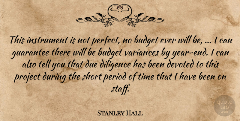 Stanley Hall Quote About Budget, Devoted, Diligence, Due, Guarantee: This Instrument Is Not Perfect...