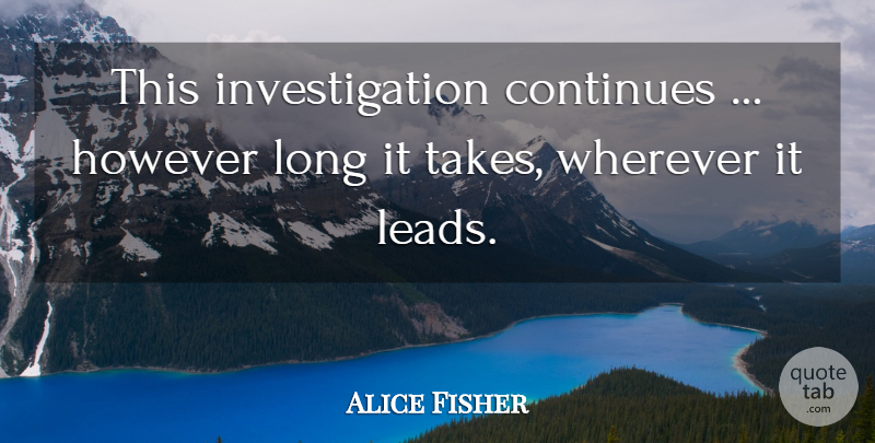 Alice Fisher Quote About Continues, However, Wherever: This Investigation Continues However Long...