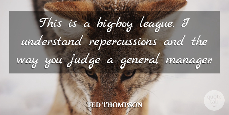Ted Thompson Quote About General, Judge, Understand: This Is A Big Boy...