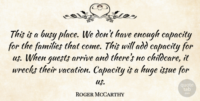 Roger McCarthy Quote About Add, Arrive, Busy, Capacity, Families: This Is A Busy Place...