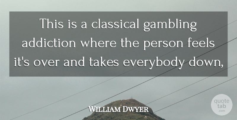 William Dwyer Quote About Addiction, Classical, Everybody, Feels, Gambling: This Is A Classical Gambling...