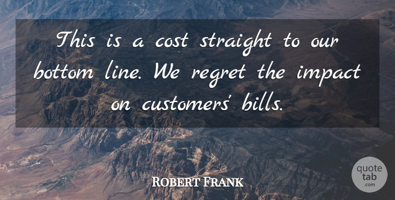 Robert Frank Quote About Bottom, Cost, Impact, Regret, Straight: This Is A Cost Straight...