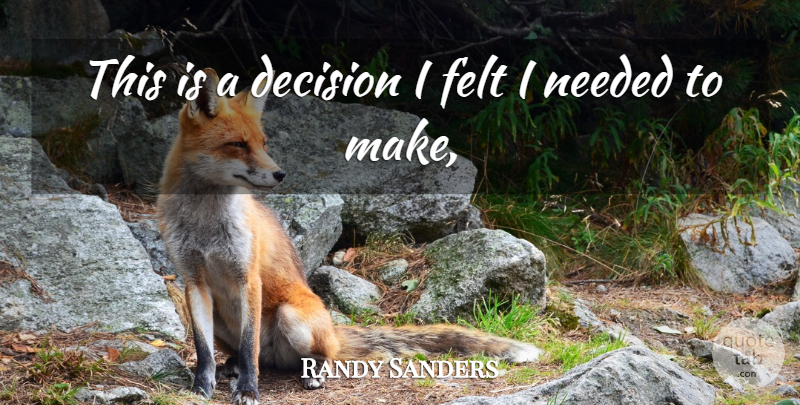 Randy Sanders Quote About Decision, Felt, Needed: This Is A Decision I...