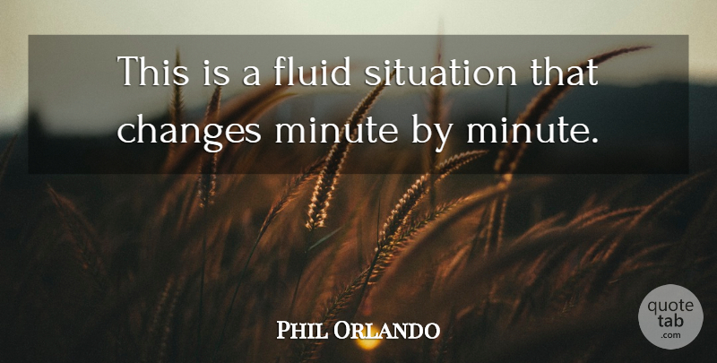 Phil Orlando Quote About Changes, Fluid, Minute, Situation: This Is A Fluid Situation...