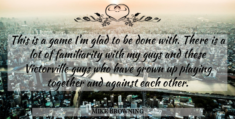 Mike Browning Quote About Against, Game, Glad, Grown, Guys: This Is A Game Im...