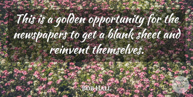 Bob Hall Quote About Blank, Golden, Newspapers, Opportunity, Reinvent: This Is A Golden Opportunity...