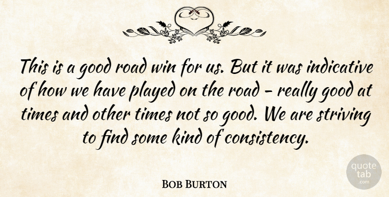 Bob Burton Quote About Good, Indicative, Played, Road, Striving: This Is A Good Road...