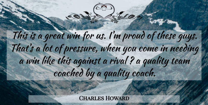 Charles Howard Quote About Against, Coached, Great, Needing, Proud: This Is A Great Win...