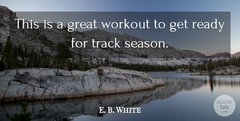 E. B. White Quote About Great, Ready, Track, Workout: This Is A Great Workout...