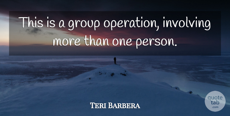 Teri Barbera Quote About Group, Involving: This Is A Group Operation...