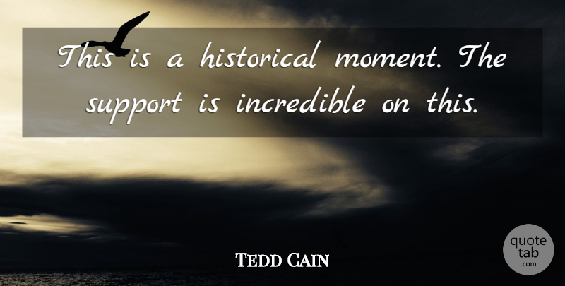 Tedd Cain Quote About Historical, Incredible, Support: This Is A Historical Moment...