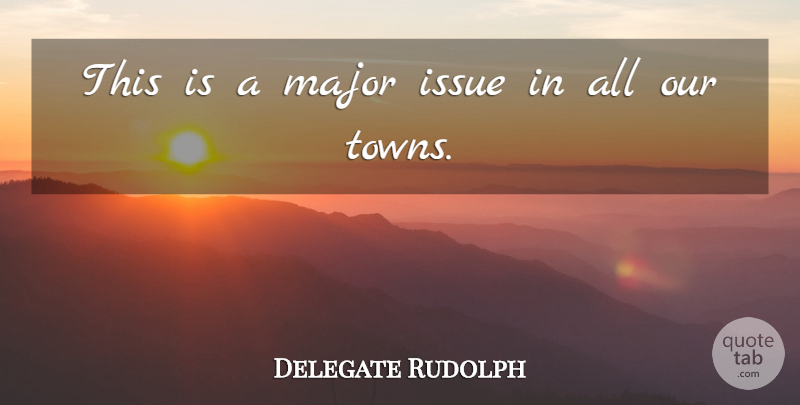 Delegate Rudolph Quote About Issue, Major: This Is A Major Issue...