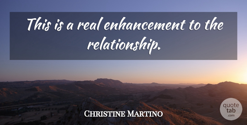 Christine Martino Quote About Relationships: This Is A Real Enhancement...